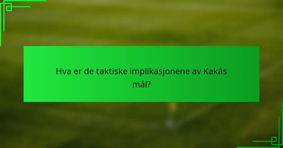 Hva er de taktiske implikasjonene av Kakás mål?