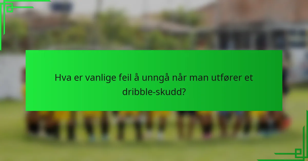 Hva er vanlige feil å unngå når man utfører et dribble-skudd?