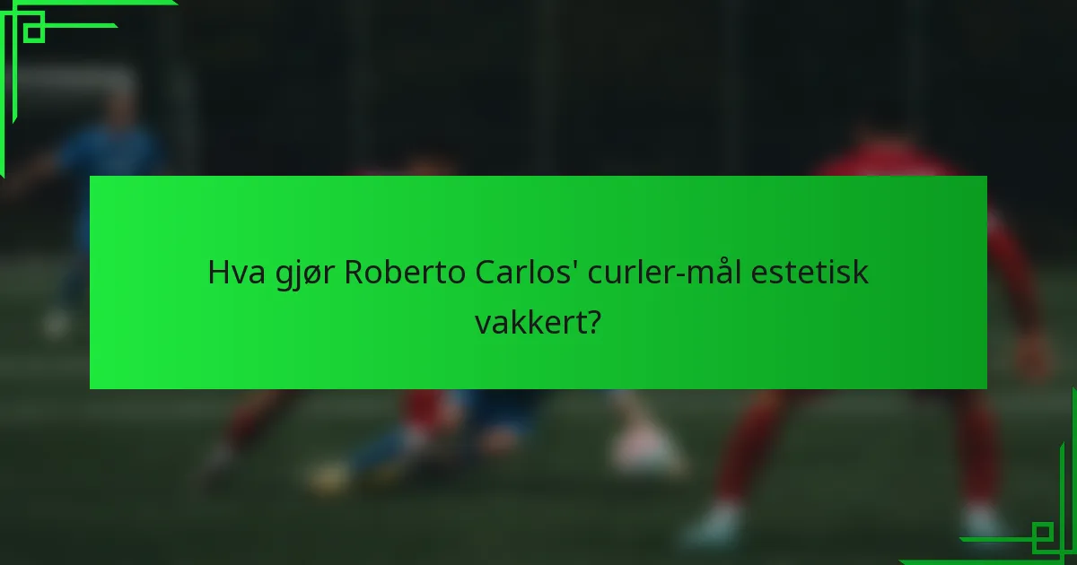 Hva gjør Roberto Carlos' curler-mål estetisk vakkert?