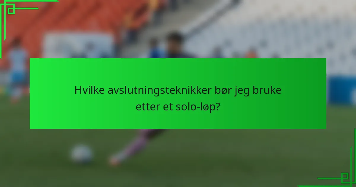 Hvilke avslutningsteknikker bør jeg bruke etter et solo-løp?