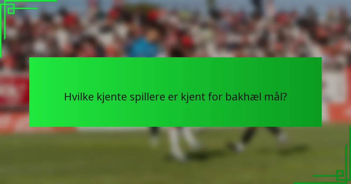 Hvilke kjente spillere er kjent for bakhæl mål?