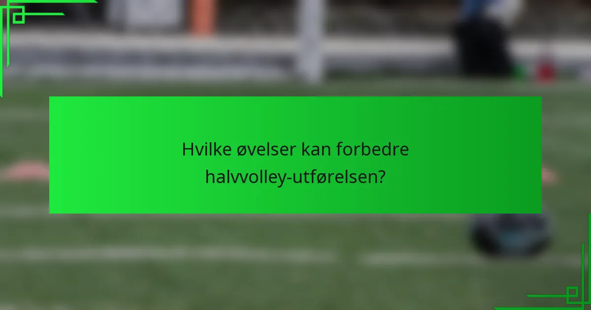 Hvilke øvelser kan forbedre halvvolley-utførelsen?