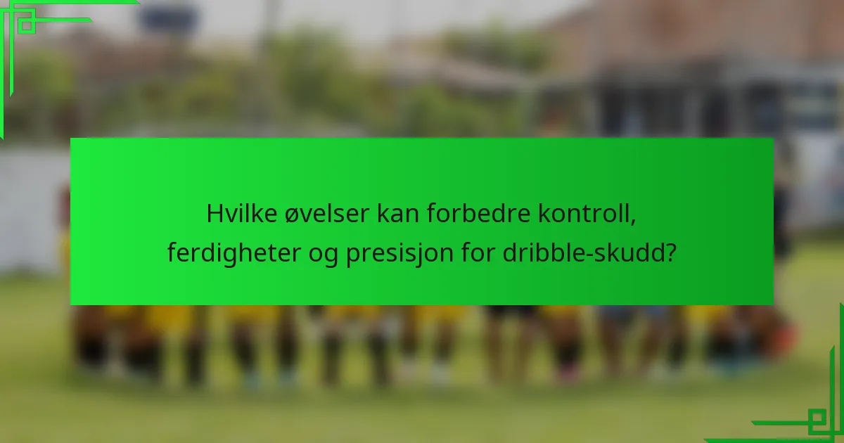 Hvilke øvelser kan forbedre kontroll, ferdigheter og presisjon for dribble-skudd?