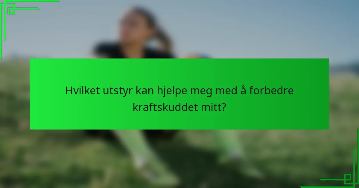 Hvilket utstyr kan hjelpe meg med å forbedre kraftskuddet mitt?