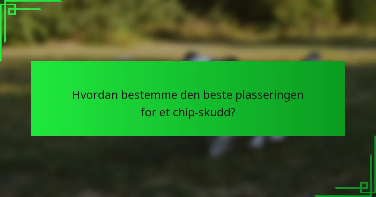 Hvordan bestemme den beste plasseringen for et chip-skudd?