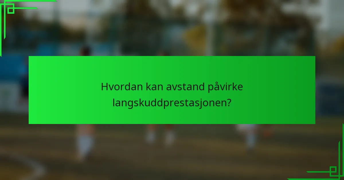 Hvordan kan avstand påvirke langskuddprestasjonen?