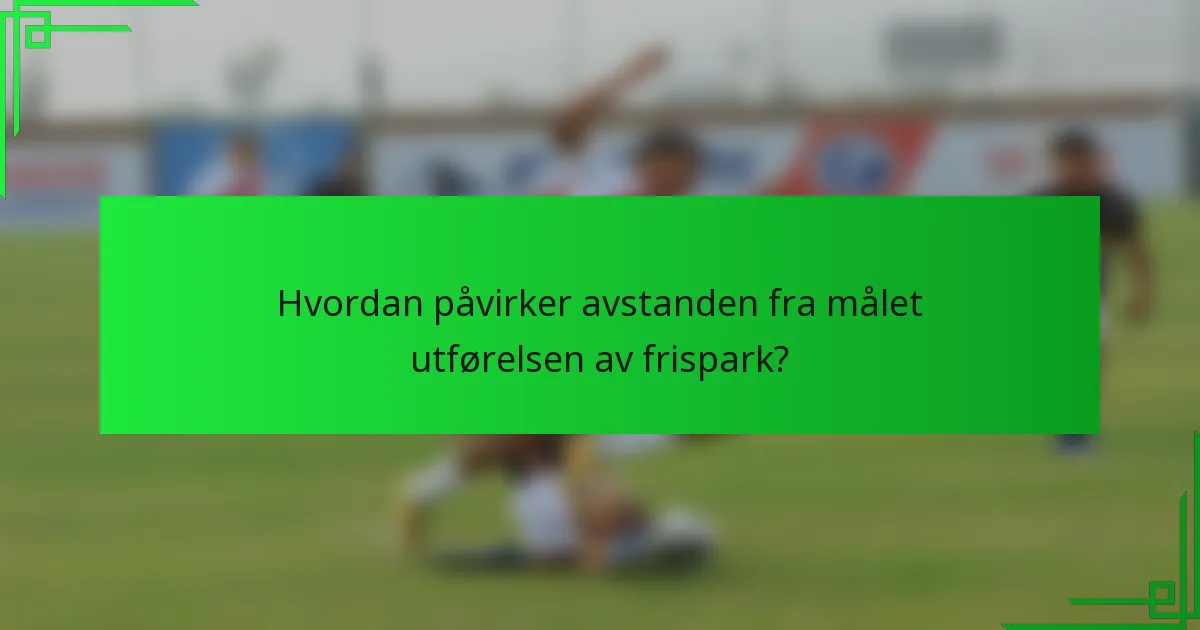 Hvordan påvirker avstanden fra målet utførelsen av frispark?