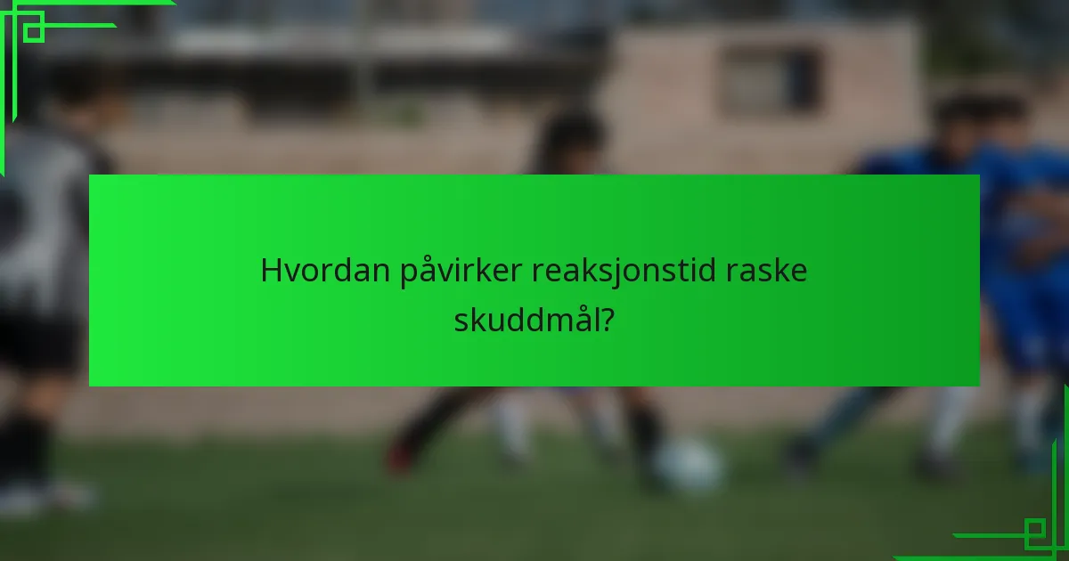 Hvordan påvirker reaksjonstid raske skuddmål?