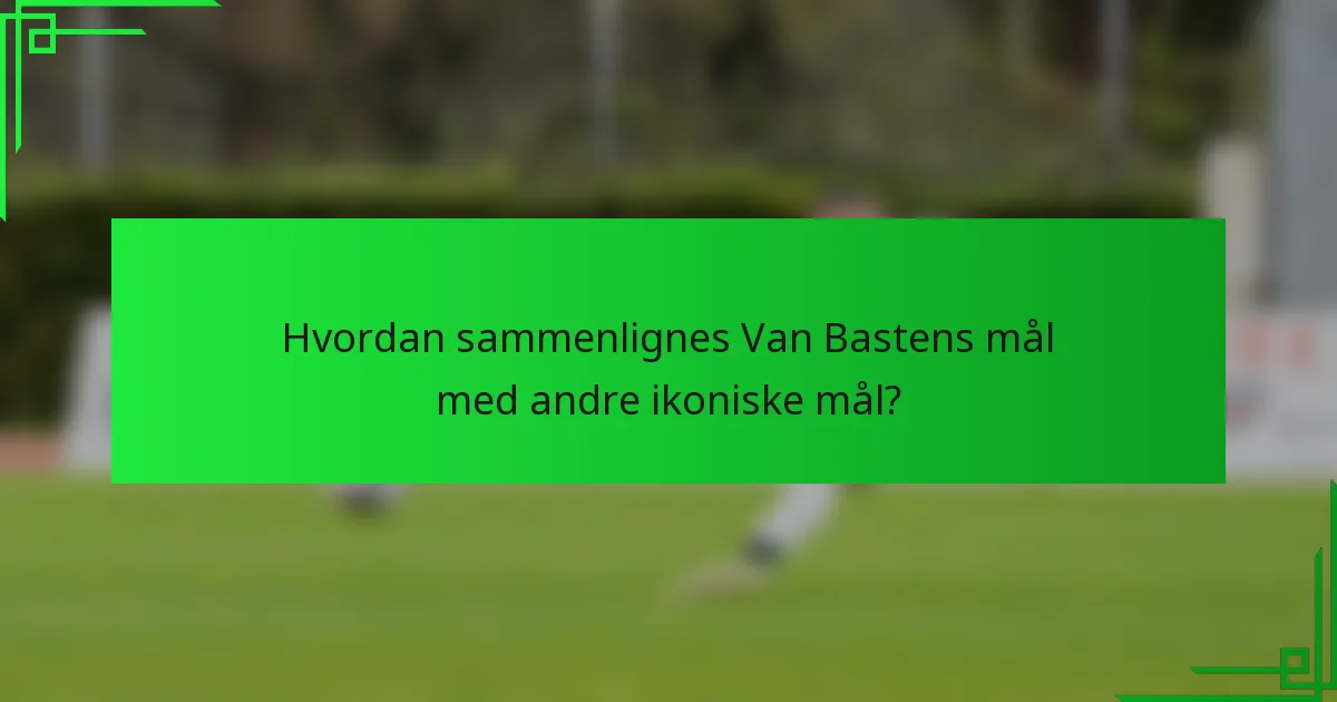 Hvordan sammenlignes Van Bastens mål med andre ikoniske mål?
